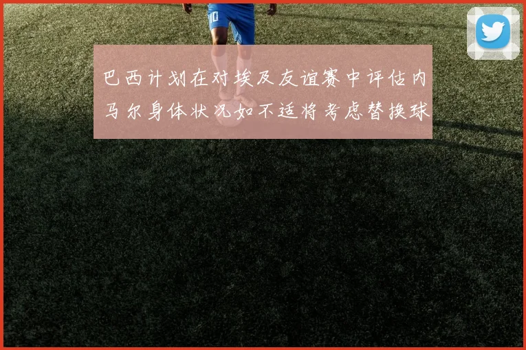 巴西计划在对埃及友谊赛中评估内马尔身体状况如不适将考虑替换球员
