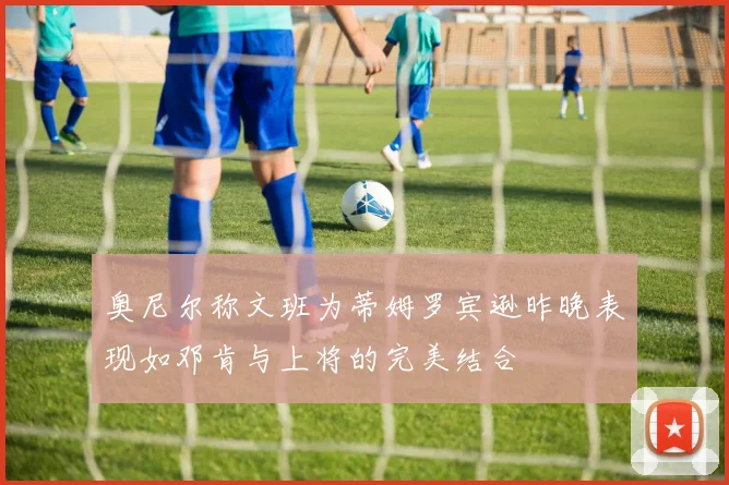 奥尼尔称文班为蒂姆罗宾逊昨晚表现如邓肯与上将的完美结合