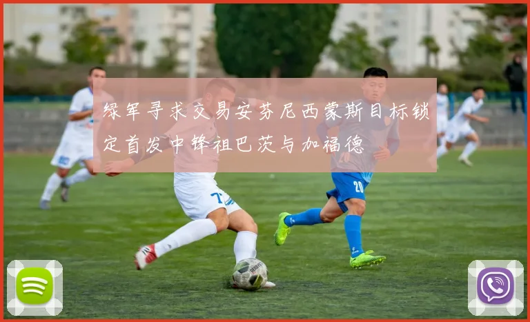 绿军寻求交易安芬尼西蒙斯目标锁定首发中锋祖巴茨与加福德