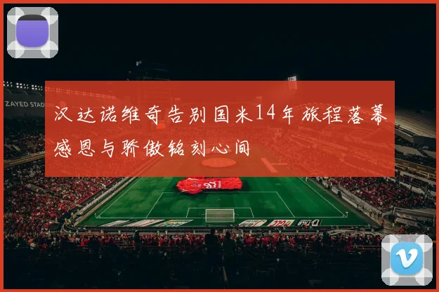 汉达诺维奇告别国米14年旅程落幕感恩与骄傲铭刻心间