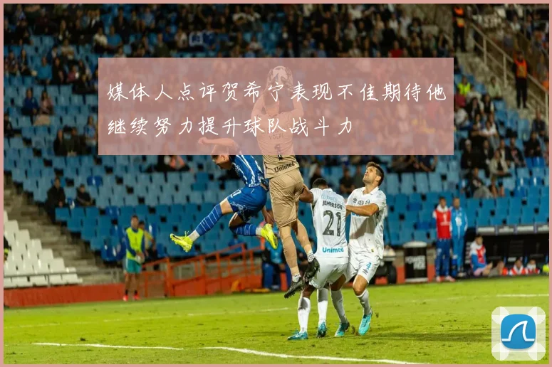 媒体人点评贺希宁表现不佳期待他继续努力提升球队战斗力