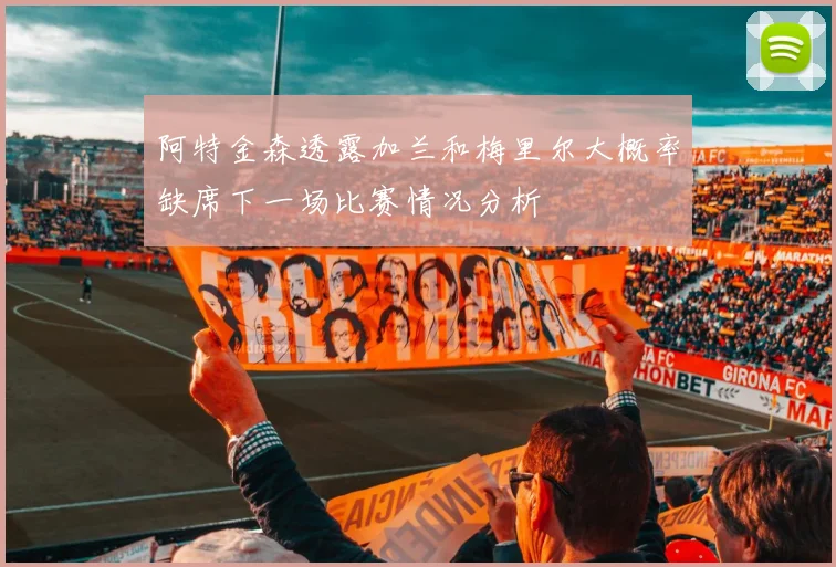 阿特金森透露加兰和梅里尔大概率缺席下一场比赛情况分析