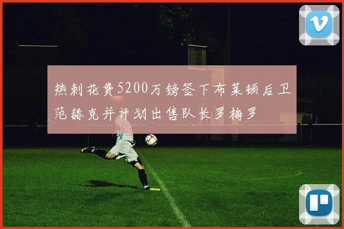热刺花费5200万镑签下布莱顿后卫范赫克并计划出售队长罗梅罗
