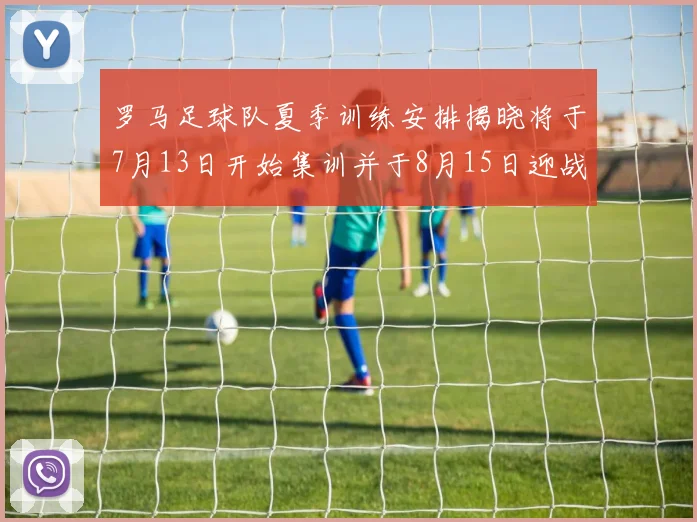 罗马足球队夏季训练安排揭晓将于7月13日开始集训并于8月15日迎战多特