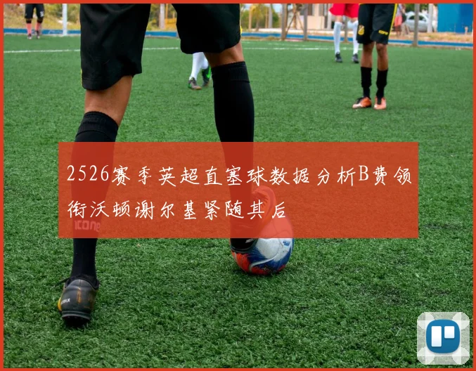 2526赛季英超直塞球数据分析B费领衔沃顿谢尔基紧随其后