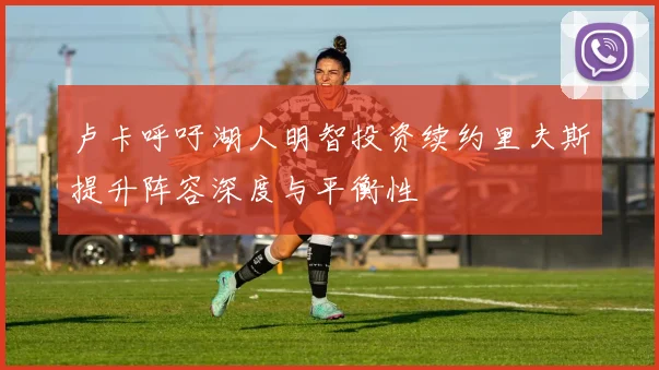 卢卡呼吁湖人明智投资续约里夫斯提升阵容深度与平衡性