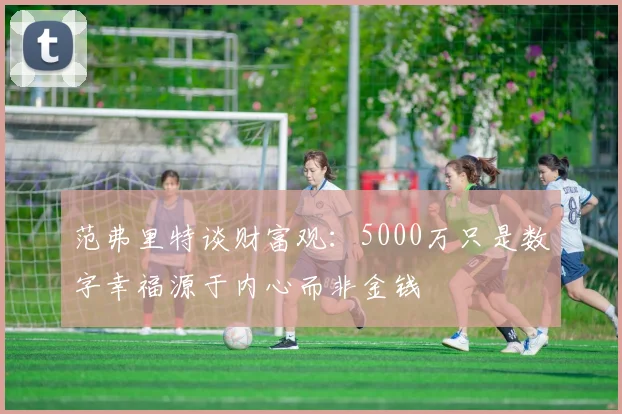 范弗里特谈财富观：5000万只是数字幸福源于内心而非金钱