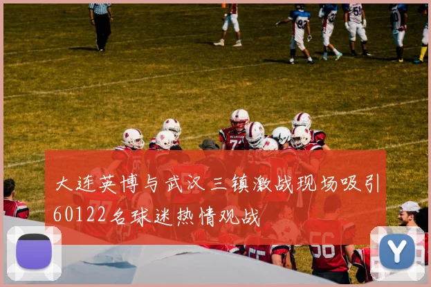 大连英博与武汉三镇激战现场吸引60122名球迷热情观战