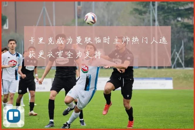 卡里克成为曼联临时主帅热门人选获更衣室全力支持