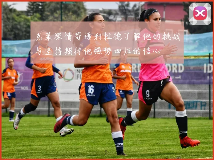 克莱深情寄语利拉德了解他的挑战与坚持期待他强势回归的信心