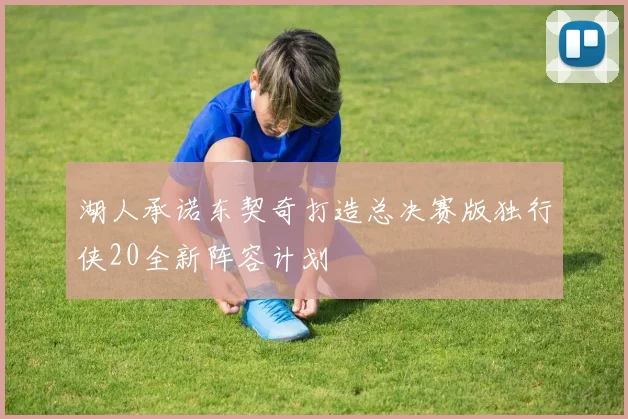 湖人承诺东契奇打造总决赛版独行侠20全新阵容计划