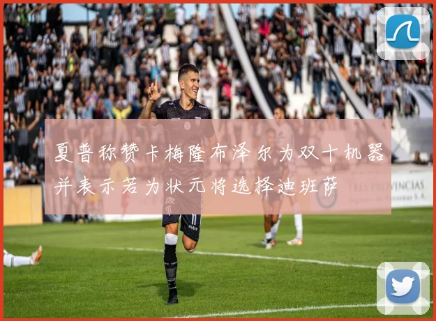 夏普称赞卡梅隆布泽尔为双十机器并表示若为状元将选择迪班萨