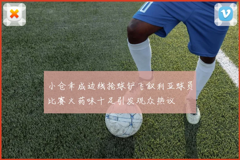 小仓幸成边线抢球铲飞叙利亚球员比赛火药味十足引发观众热议