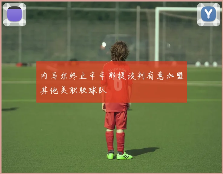 内马尔终止辛辛那提谈判有意加盟其他美职联球队