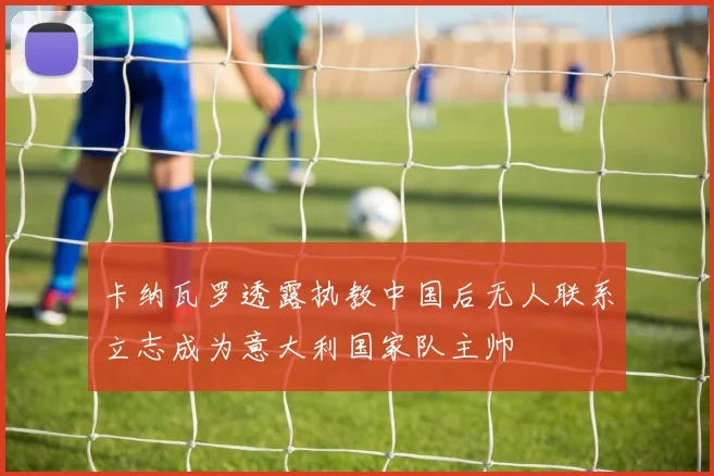 卡纳瓦罗透露执教中国后无人联系立志成为意大利国家队主帅