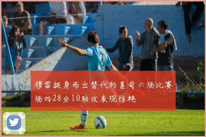穆雷挺身而出替代约基奇六场比赛场均28分10助攻表现惊艳