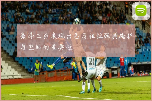 豪泽三分表现出色马祖拉强调掩护与空间的重要性