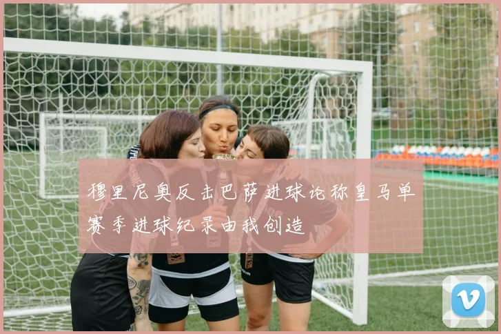 穆里尼奥反击巴萨进球论称皇马单赛季进球纪录由我创造