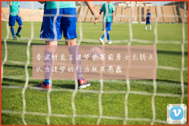 香波特直言追梦禁赛前勇士无弱点认为追梦的行为极其愚蠢