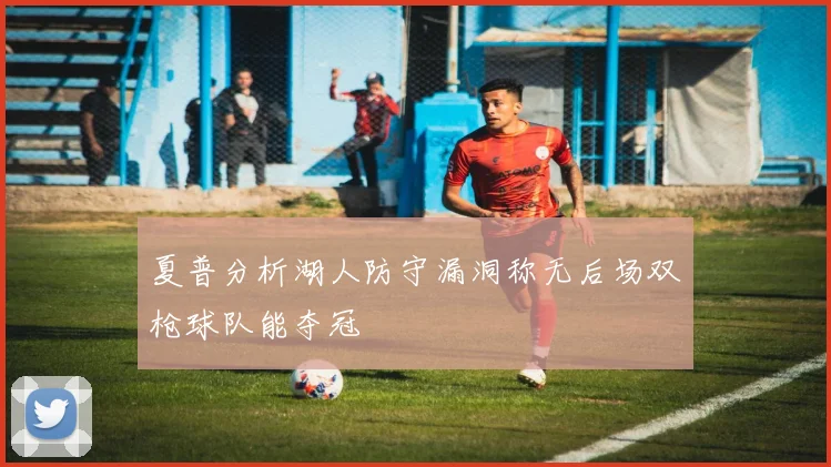 夏普分析湖人防守漏洞称无后场双枪球队能夺冠