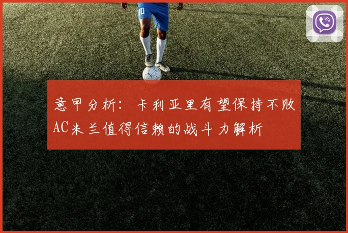 意甲分析：卡利亚里有望保持不败AC米兰值得信赖的战斗力解析