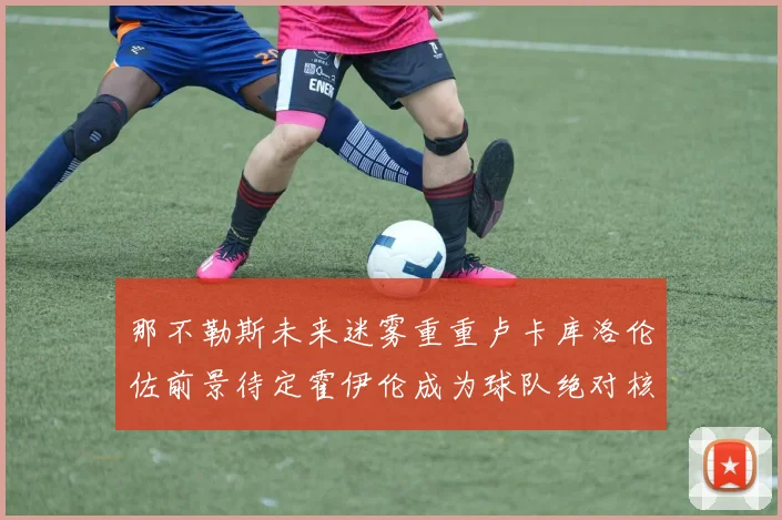 那不勒斯未来迷雾重重卢卡库洛伦佐前景待定霍伊伦成为球队绝对核心