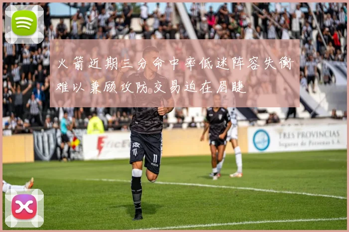 火箭近期三分命中率低迷阵容失衡难以兼顾攻防交易迫在眉睫