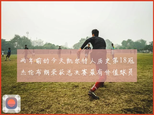 两年前的今天凯尔特人历史第18冠杰伦布朗荣获总决赛最有价值球员