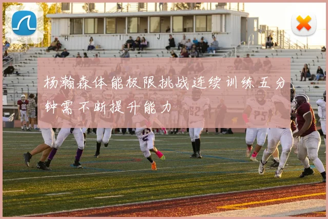 杨瀚森体能极限挑战连续训练五分钟需不断提升能力