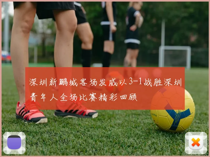 深圳新鹏城客场发威以3-1战胜深圳青年人全场比赛精彩回顾