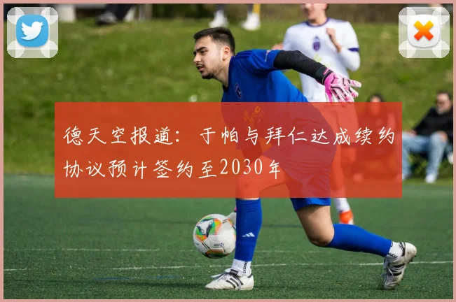 德天空报道：于帕与拜仁达成续约协议预计签约至2030年