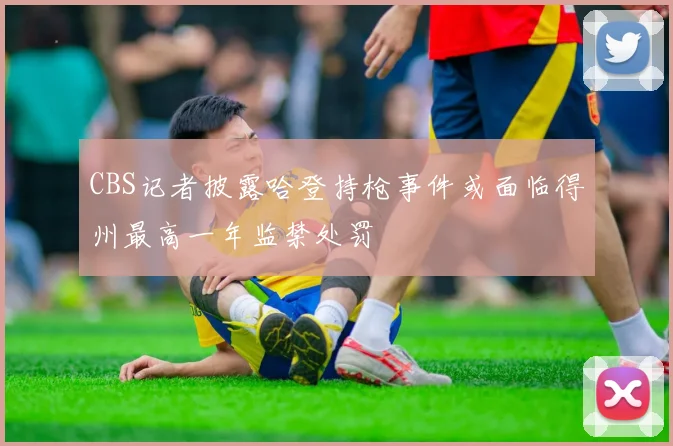 CBS记者披露哈登持枪事件或面临得州最高一年监禁处罚