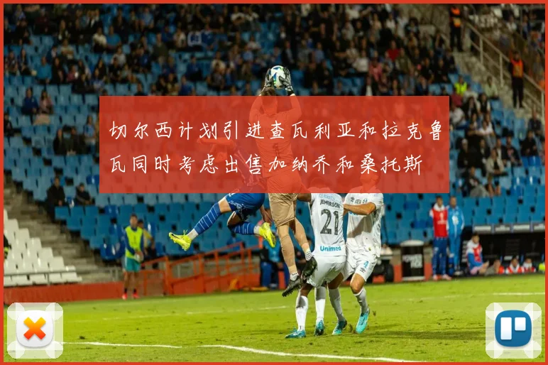 切尔西计划引进查瓦利亚和拉克鲁瓦同时考虑出售加纳乔和桑托斯