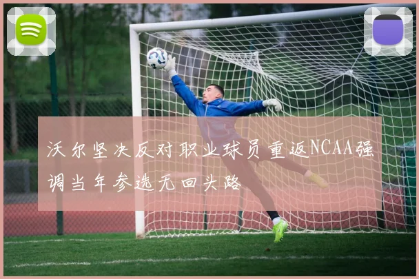 沃尔坚决反对职业球员重返NCAA强调当年参选无回头路
