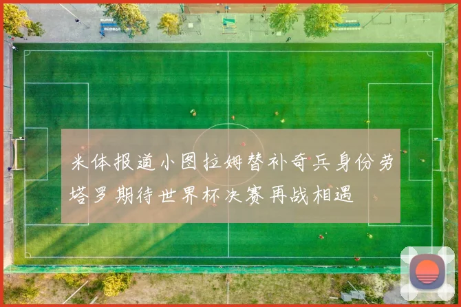 米体报道小图拉姆替补奇兵身份劳塔罗期待世界杯决赛再战相遇