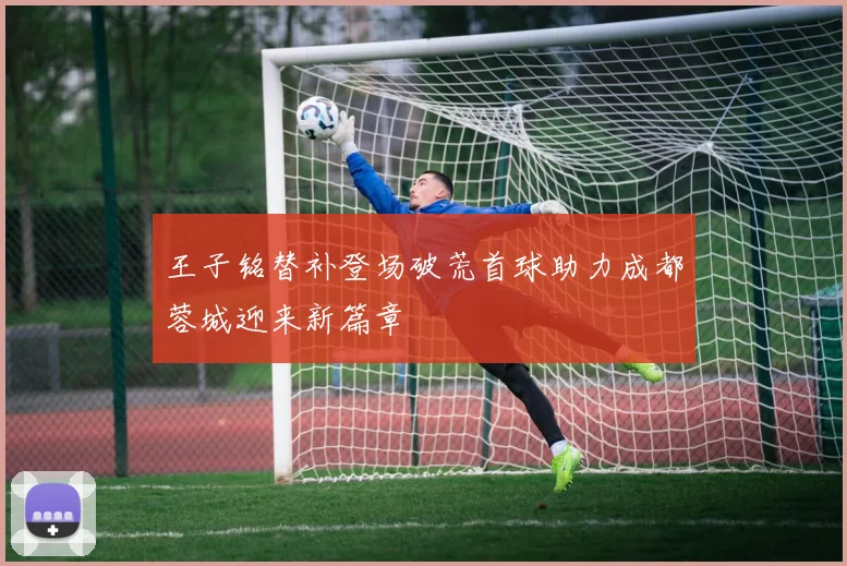 王子铭替补登场破荒首球助力成都蓉城迎来新篇章