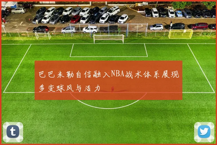 巴巴米勒自信融入NBA战术体系展现多变球风与活力