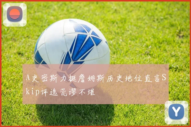 A史密斯力挺詹姆斯历史地位直言Skip评选荒谬不堪