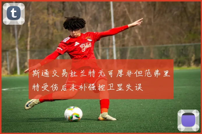 斯通交易杜兰特无可厚非但范弗里特受伤后未补强控卫显失误