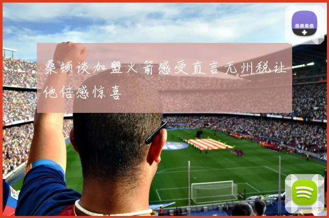 桑顿谈加盟火箭感受直言无州税让他倍感惊喜