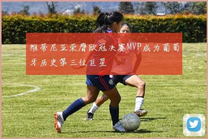 维蒂尼亚荣膺欧冠决赛MVP成为葡萄牙历史第三位巨星