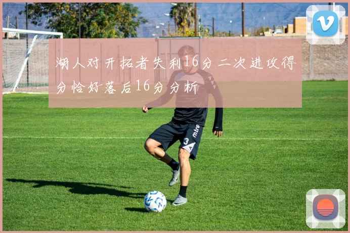 湖人对开拓者失利16分二次进攻得分恰好落后16分分析