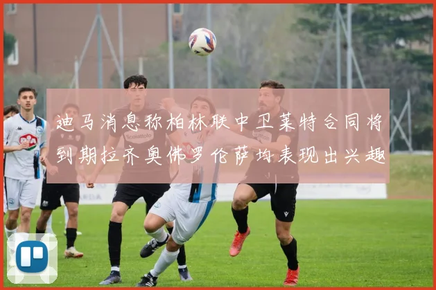 迪马消息称柏林联中卫莱特合同将到期拉齐奥佛罗伦萨均表现出兴趣