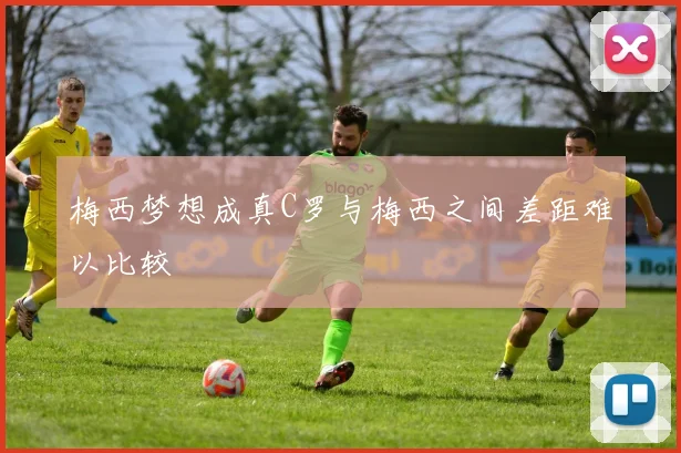 梅西梦想成真C罗与梅西之间差距难以比较