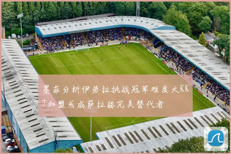墨菲分析伊劳拉挑战冠军难度大KK7加盟或成萨拉赫完美替代者