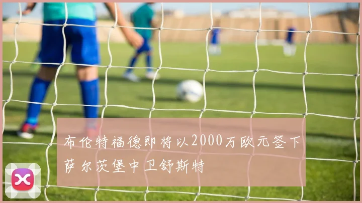 布伦特福德即将以2000万欧元签下萨尔茨堡中卫舒斯特